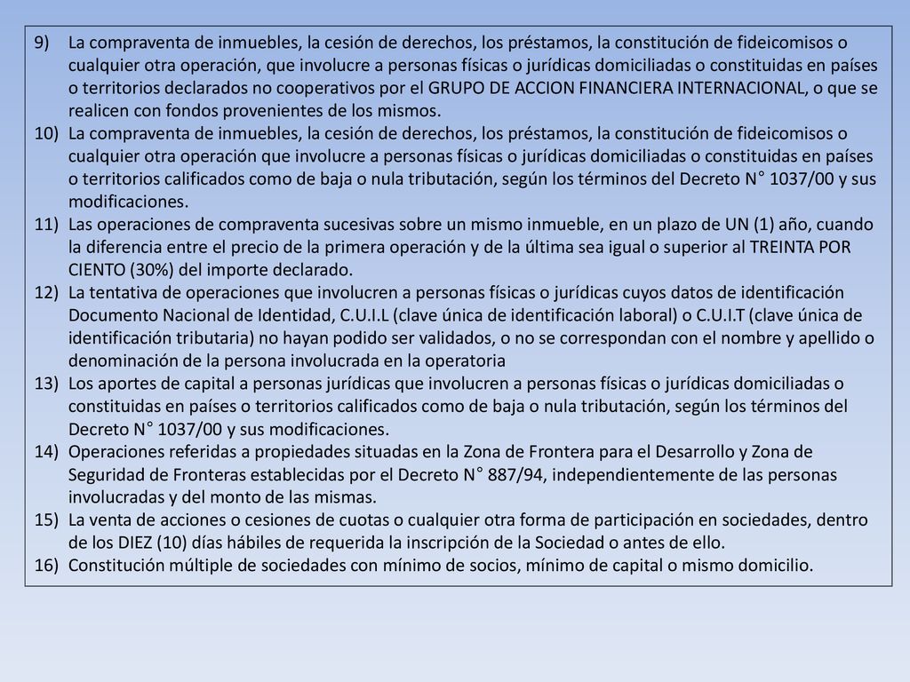 La compraventa de inmuebles, la cesión de derechos, los préstamos, la constitución de fideicomisos o cualquier otra operación, que involucre a personas físicas o jurídicas domiciliadas o constituidas en países o territorios declarados no cooperativos por el GRUPO DE ACCION FINANCIERA INTERNACIONAL, o que se realicen con fondos provenientes de los mismos.