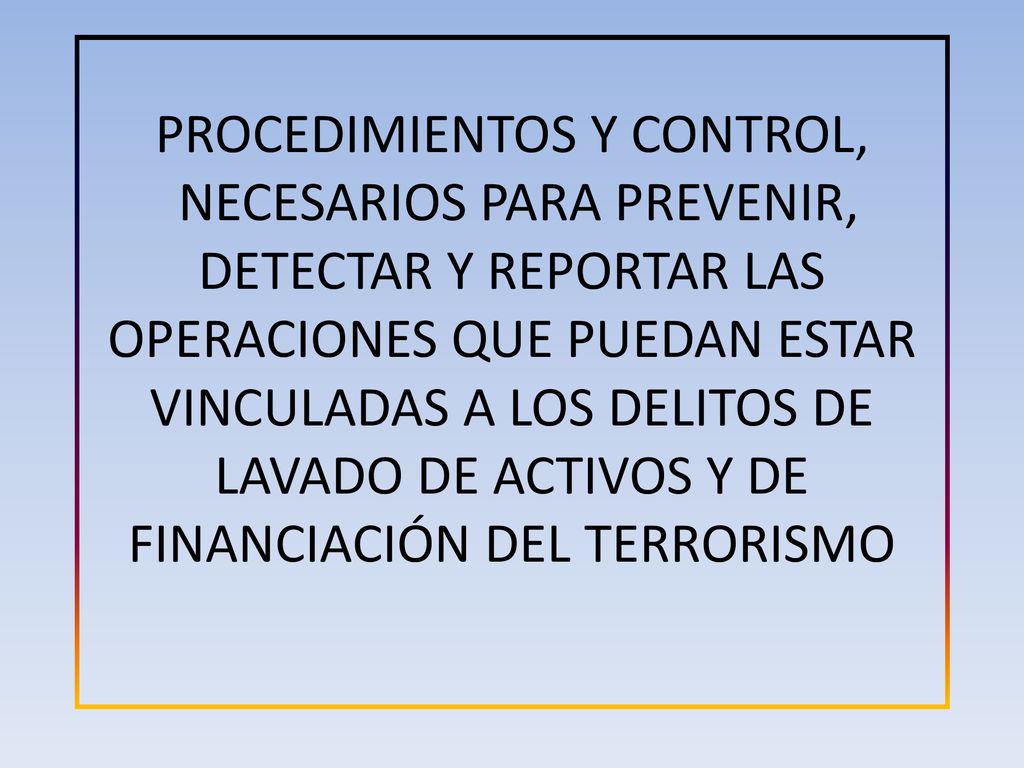 PROCEDIMIENTOS Y CONTROL, NECESARIOS PARA PREVENIR, DETECTAR Y REPORTAR LAS OPERACIONES QUE PUEDAN ESTAR VINCULADAS A LOS DELITOS DE LAVADO DE ACTIVOS Y DE FINANCIACIÓN DEL TERRORISMO