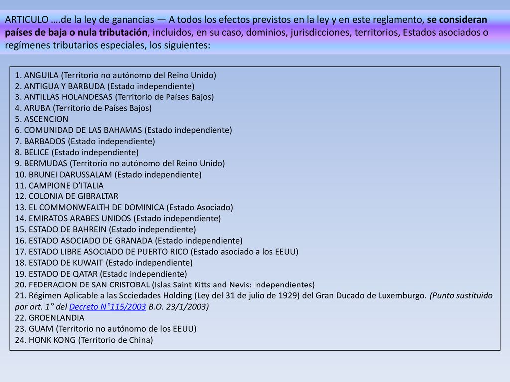 ARTICULO ….de la ley de ganancias — A todos los efectos previstos en la ley y en este reglamento, se consideran países de baja o nula tributación, incluidos, en su caso, dominios, jurisdicciones, territorios, Estados asociados o regímenes tributarios especiales, los siguientes: