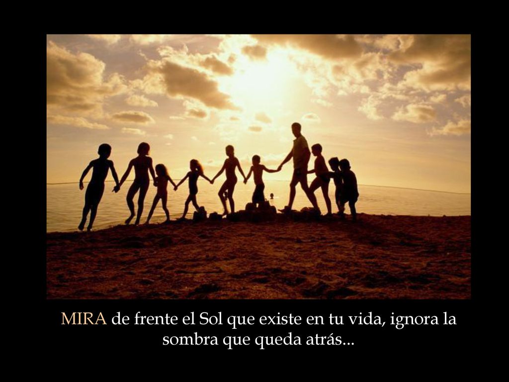 MIRA de frente el Sol que existe en tu vida, ignora la sombra que queda atrás...