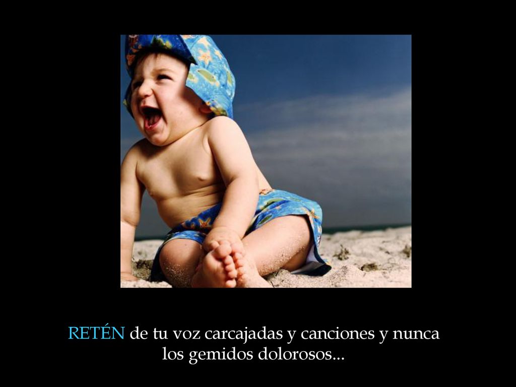 RETÉN de tu voz carcajadas y canciones y nunca los gemidos dolorosos...