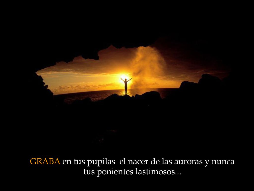 GRABA en tus pupilas el nacer de las auroras y nunca tus ponientes lastimosos...