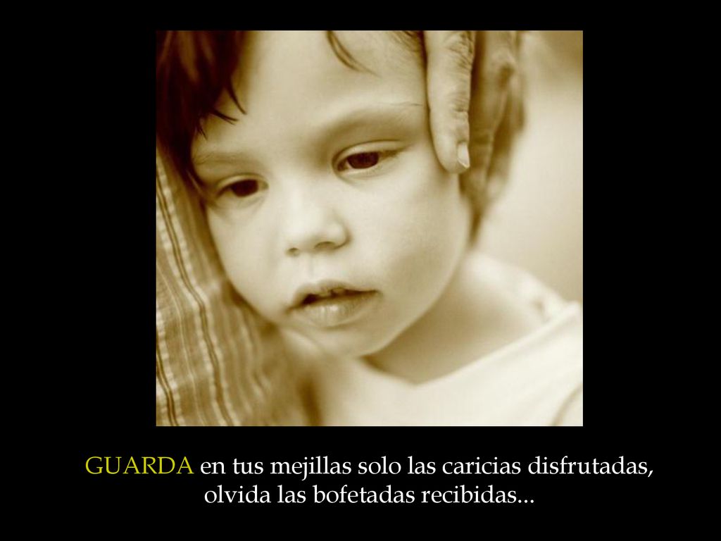 GUARDA en tus mejillas solo las caricias disfrutadas, olvida las bofetadas recibidas...