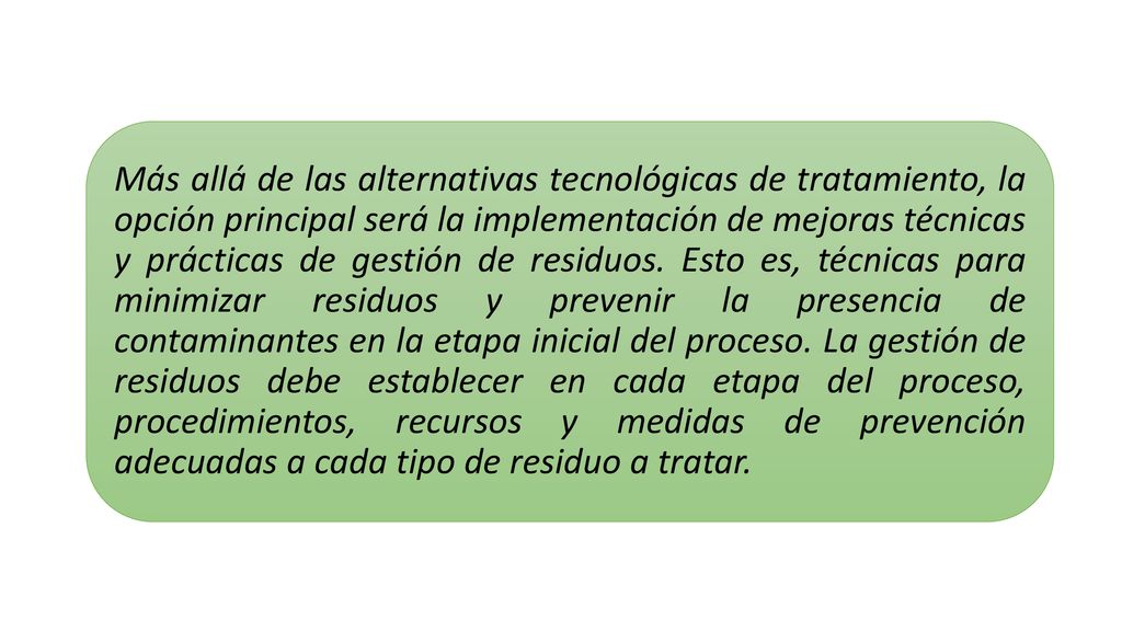 Más allá de las alternativas tecnológicas de tratamiento, la opción principal será la implementación de mejoras técnicas y prácticas de gestión de residuos.