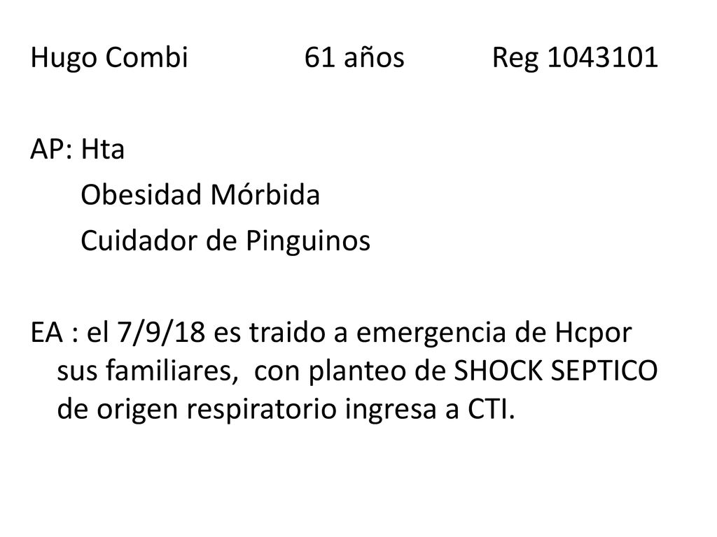 Hugo Combi 61 años Reg AP: Hta Obesidad Mórbida Cuidador de Pinguinos EA : el 7/9/18 es traido a emergencia de Hcpor sus familiares, con planteo de SHOCK SEPTICO de origen respiratorio ingresa a CTI.