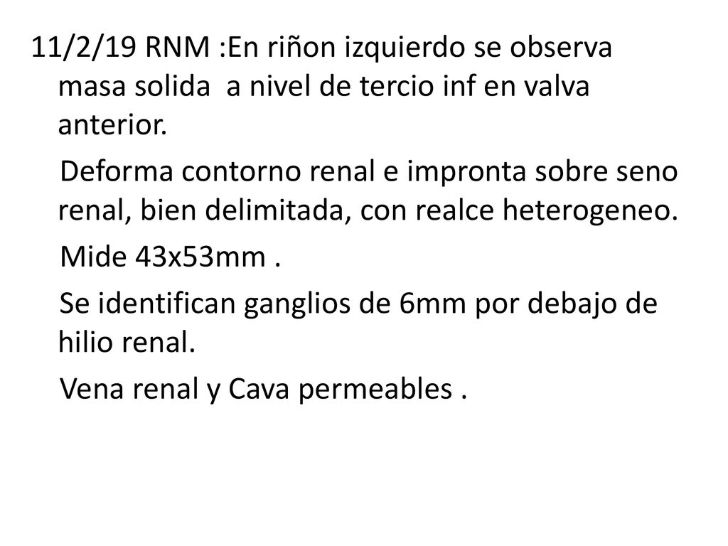 11/2/19 RNM :En riñon izquierdo se observa masa solida a nivel de tercio inf en valva anterior.