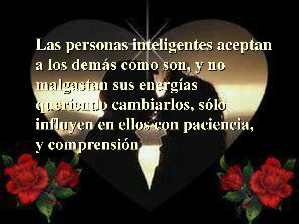 Las personas inteligentes aceptan a los demás como son, y no malgastan sus energías queriendo cambiarlos, sólo influyen en ellos con paciencia, y comprensión