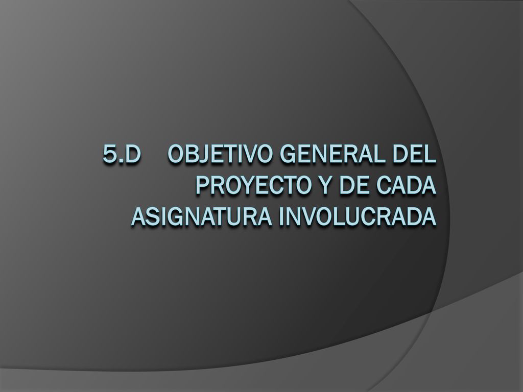 5.d Objetivo general del proyecto y de cada asignatura involucrada