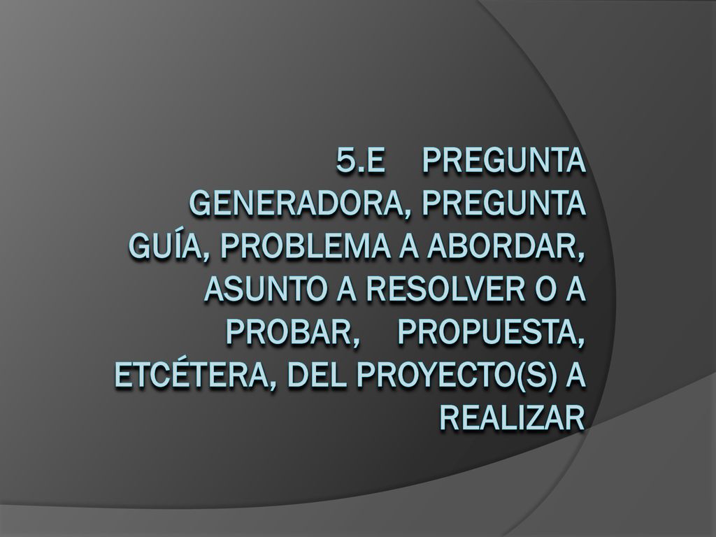 5.e Pregunta generadora, pregunta guía, problema a abordar, asunto a resolver o a probar, propuesta, etcétera, del proyecto(s) a realizar