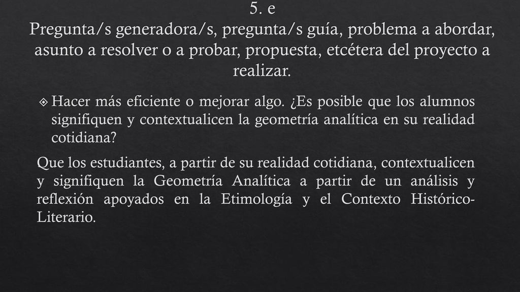 5. e Pregunta/s generadora/s, pregunta/s guía, problema a abordar, asunto a resolver o a probar, propuesta, etcétera del proyecto a realizar.