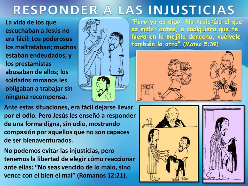 La vida de los que escuchaban a Jesús no era fácil: Los poderosos los maltrataban; muchos estaban endeudados, y los prestamistas abusaban de ellos; los soldados romanos les obligaban a trabajar sin ninguna recompensa.