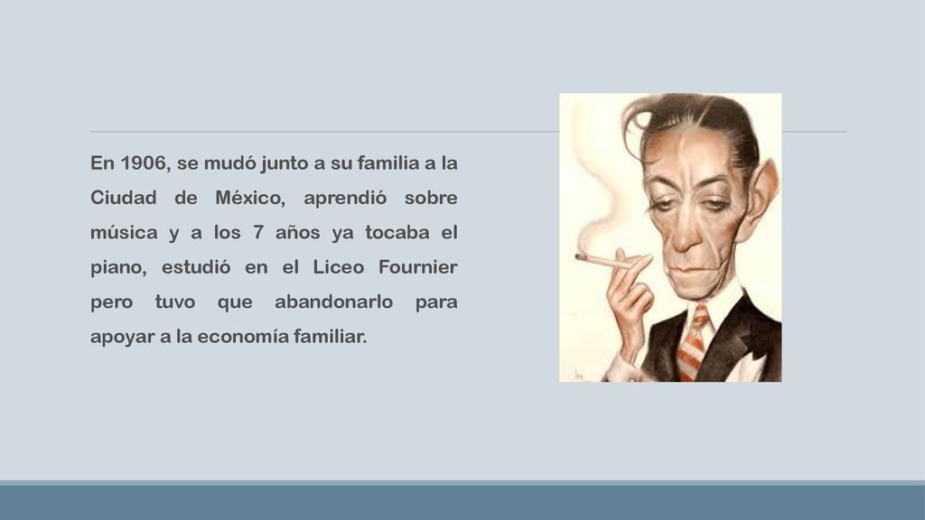 En 1906, se mudó junto a su familia a la Ciudad de México, aprendió sobre música y a los 7 años ya tocaba el piano, estudió en el Liceo Fournier pero tuvo que abandonarlo para apoyar a la economía familiar.