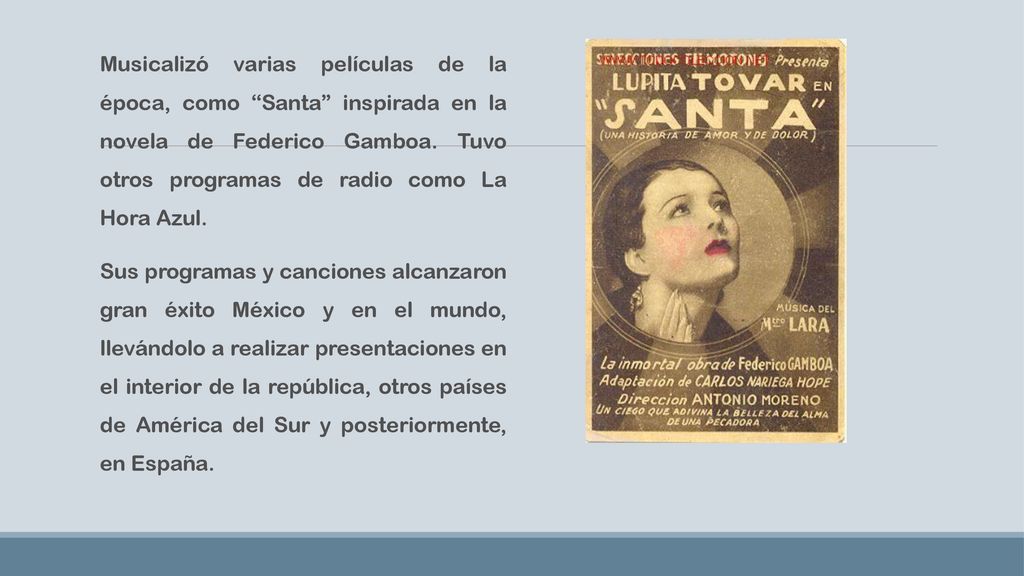 Musicalizó varias películas de la época, como Santa inspirada en la novela de Federico Gamboa. Tuvo otros programas de radio como La Hora Azul.