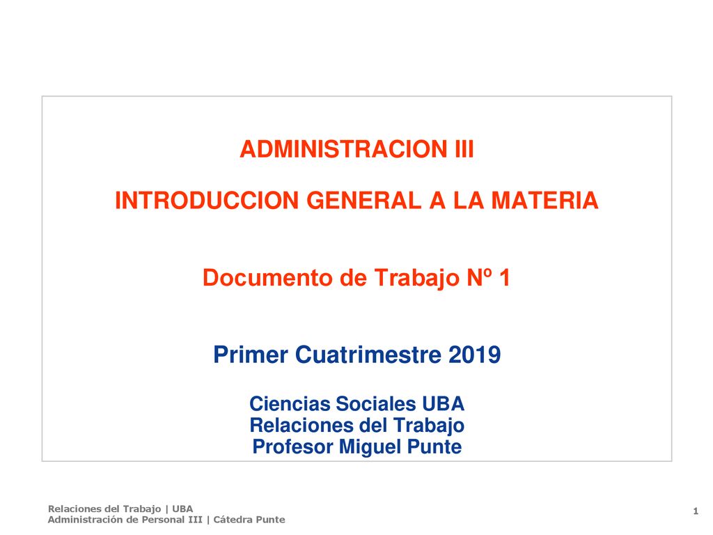 ADMINISTRACION III INTRODUCCION GENERAL A LA MATERIA Documento de Trabajo Nº 1 Primer Cuatrimestre 2019 Ciencias Sociales UBA Relaciones del Trabajo Profesor Miguel Punte