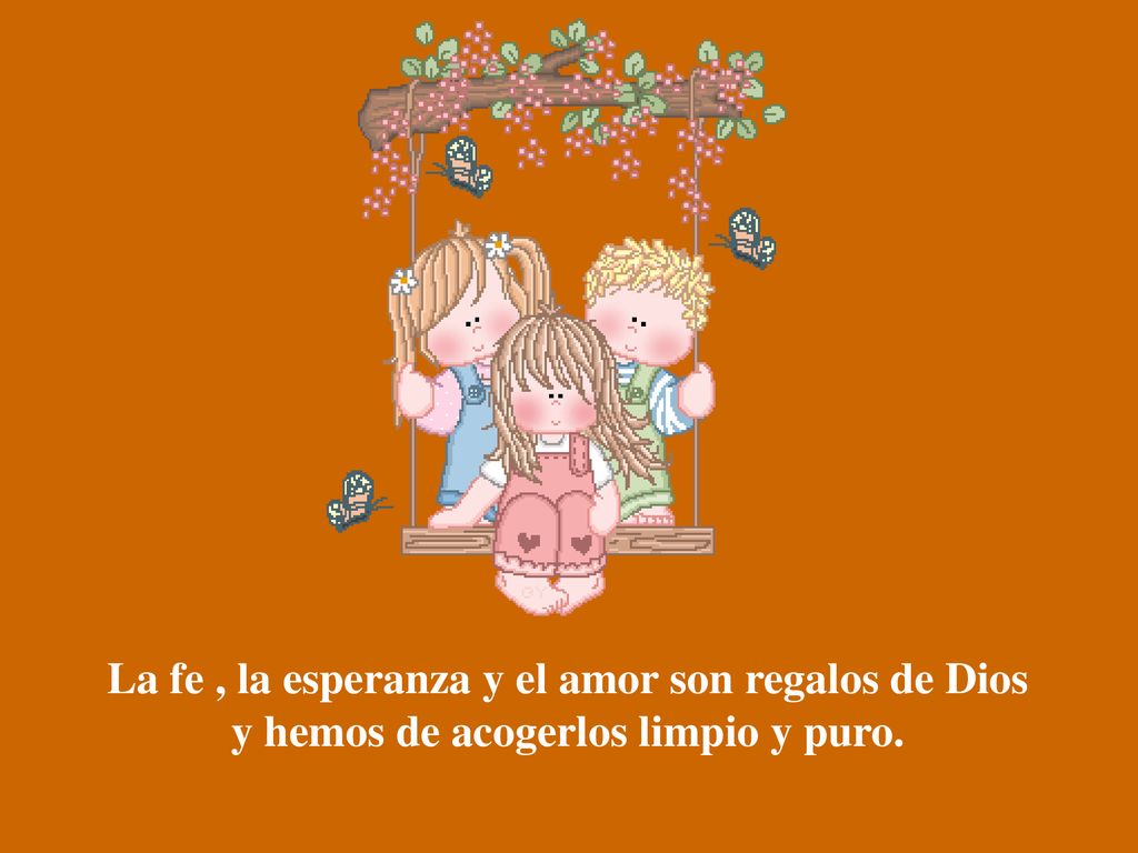 La fe , la esperanza y el amor son regalos de Dios y hemos de acogerlos limpio y puro.