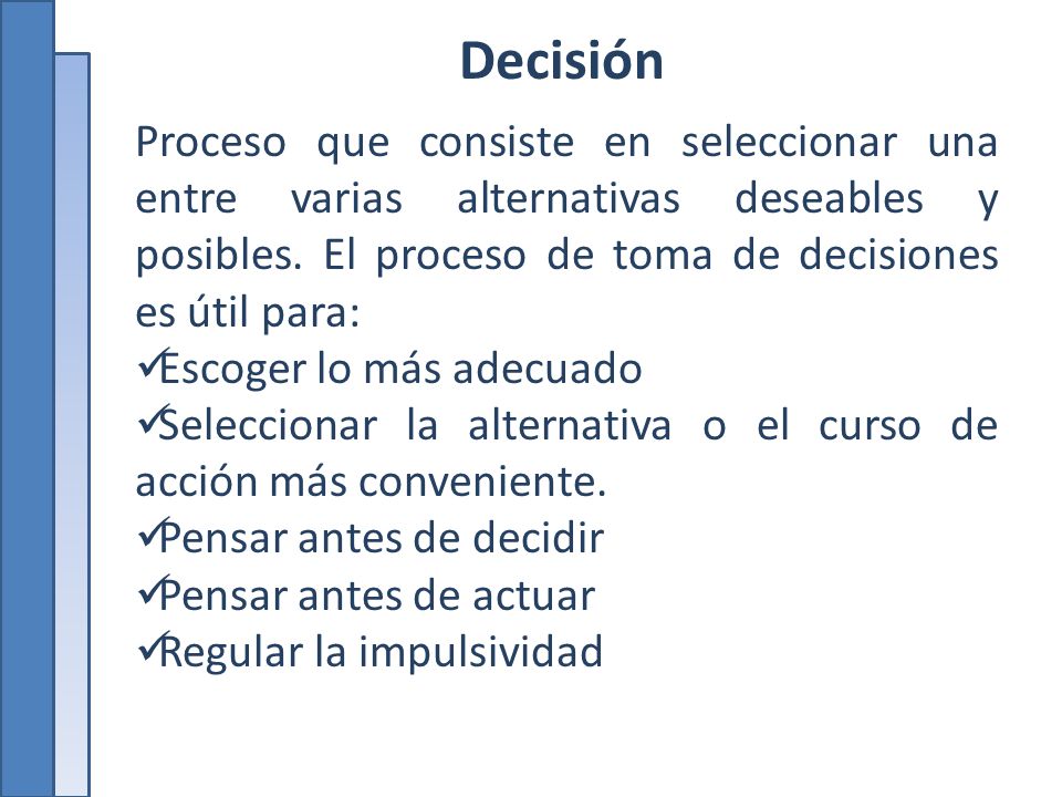 Decisión Proceso que consiste en seleccionar una entre varias alternativas deseables y posibles. El proceso de toma de decisiones es útil para: