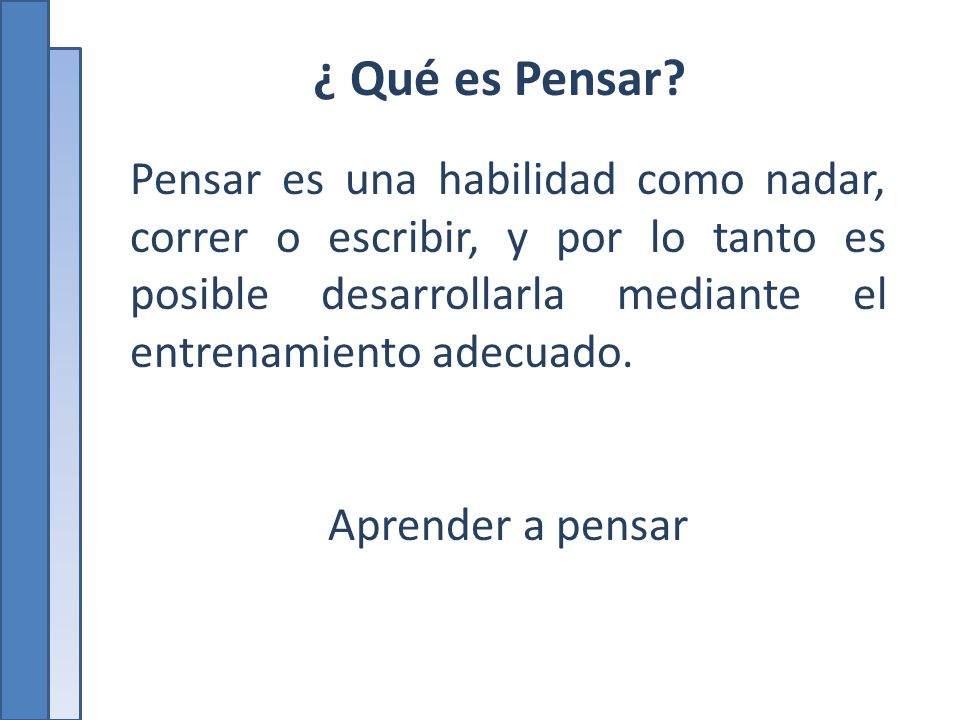 ¿ Qué es Pensar Pensar es una habilidad como nadar, correr o escribir, y por lo tanto es posible desarrollarla mediante el entrenamiento adecuado.
