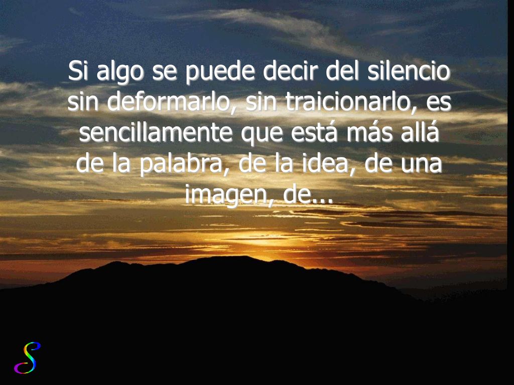 Si algo se puede decir del silencio sin deformarlo, sin traicionarlo, es sencillamente que está más allá de la palabra, de la idea, de una imagen, de...