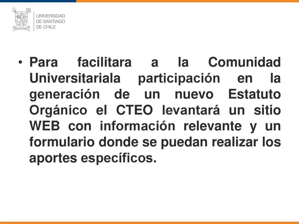 Para facilitara a la Comunidad Universitariala participación en la generación de un nuevo Estatuto Orgánico el CTEO levantará un sitio WEB con información relevante y un formulario donde se puedan realizar los aportes específicos.