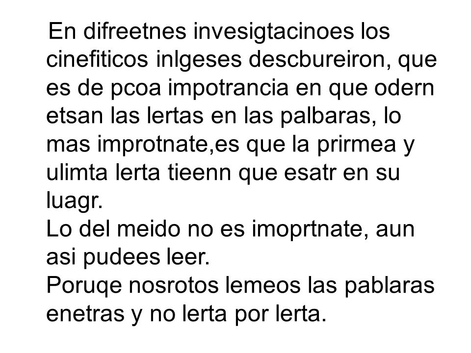 En difreetnes invesigtacinoes los cinefiticos inlgeses descbureiron, que es de pcoa impotrancia en que odern etsan las lertas en las palbaras, lo mas improtnate,es que la prirmea y ulimta lerta tieenn que esatr en su luagr.