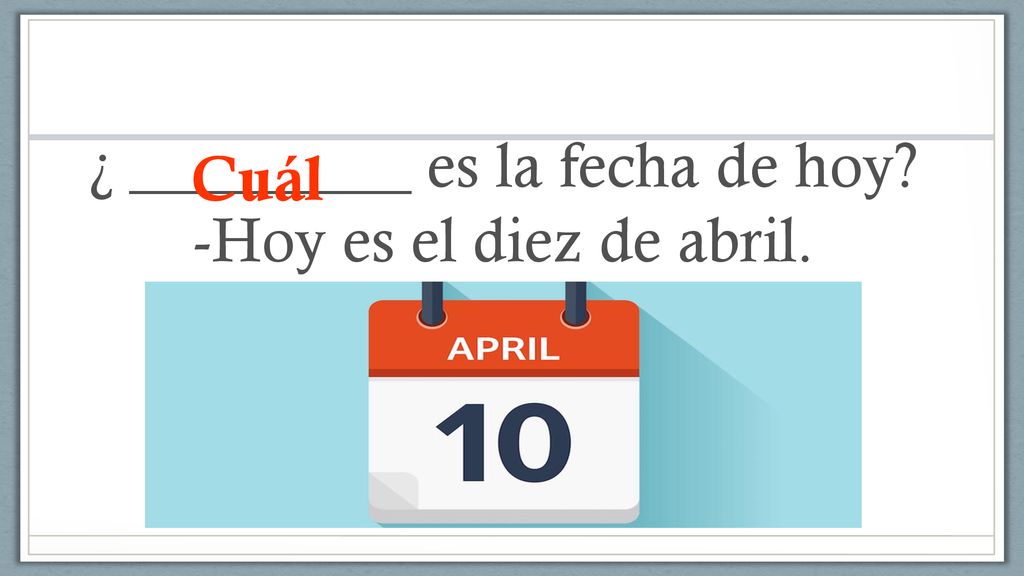 ¿ _________ es la fecha de hoy -Hoy es el diez de abril.
