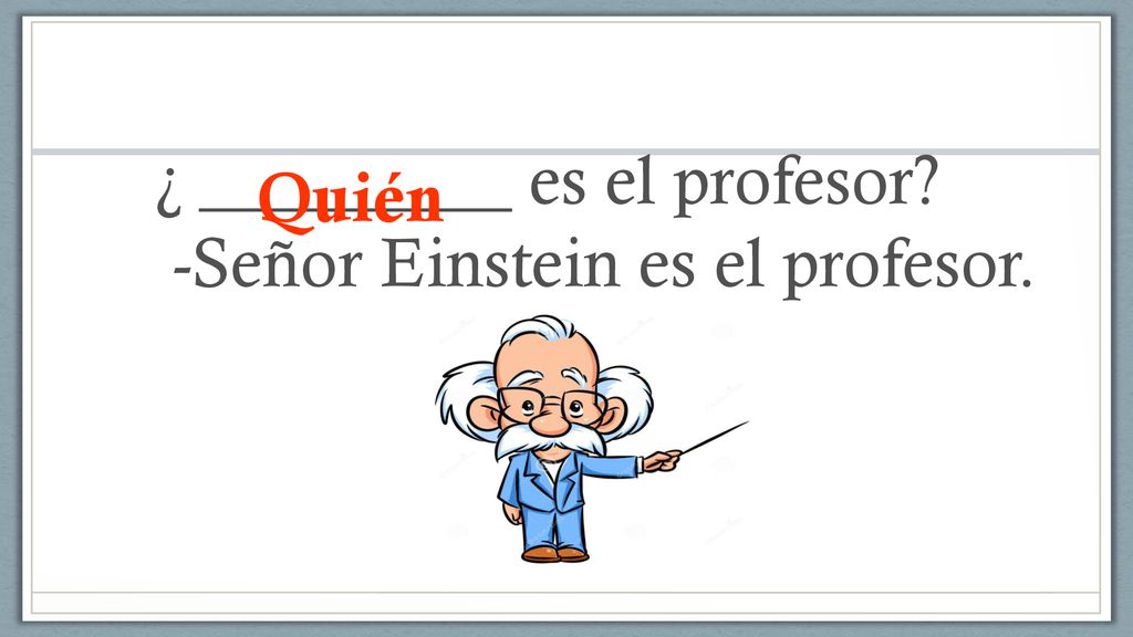 ¿ _________ es el profesor -Señor Einstein es el profesor.