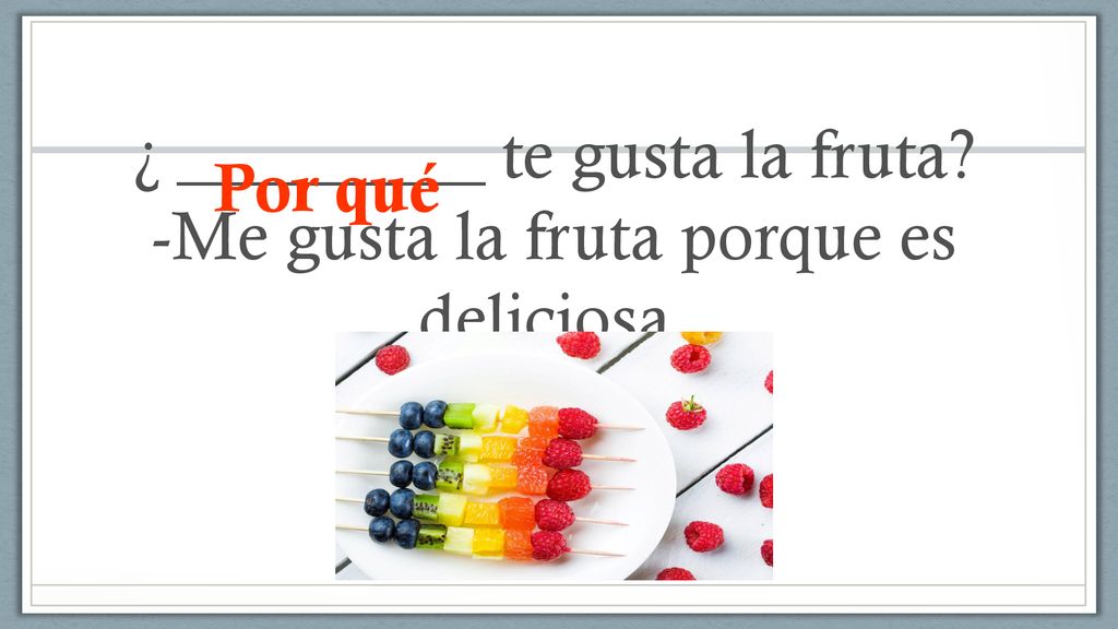 ¿ _________ te gusta la fruta -Me gusta la fruta porque es deliciosa.