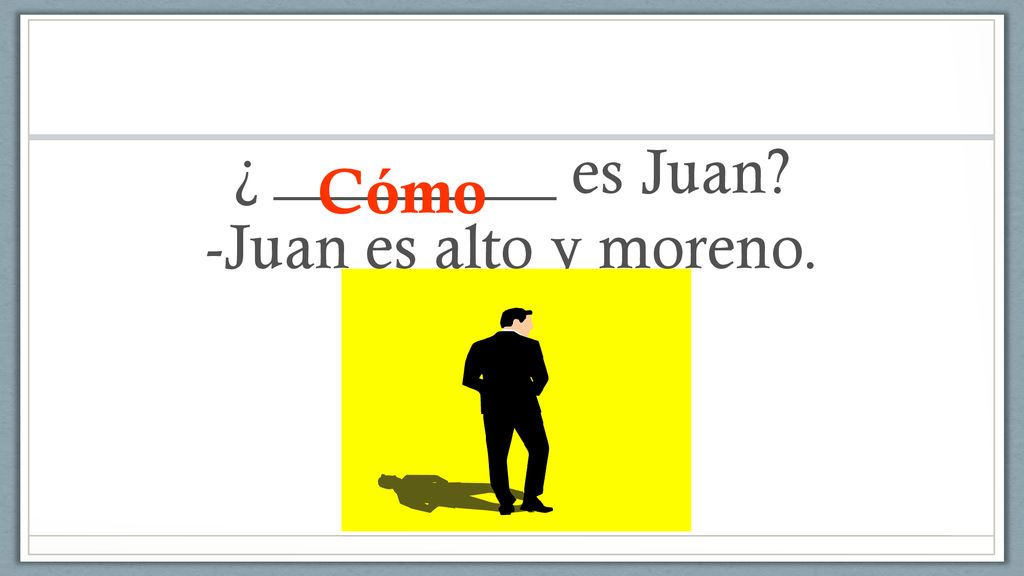 ¿ _________ es Juan -Juan es alto y moreno.