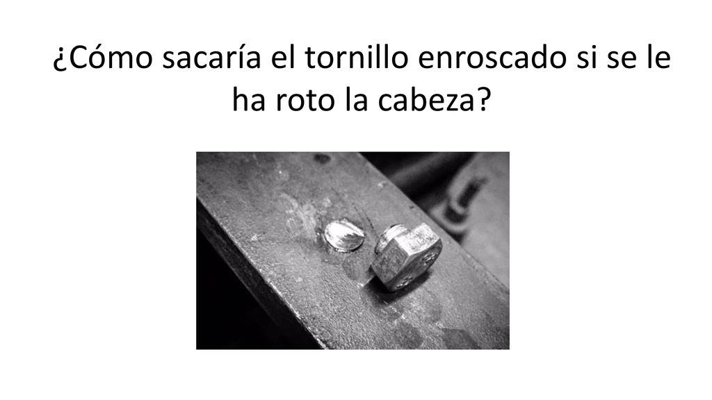 ¿Cómo sacaría el tornillo enroscado si se le ha roto la cabeza