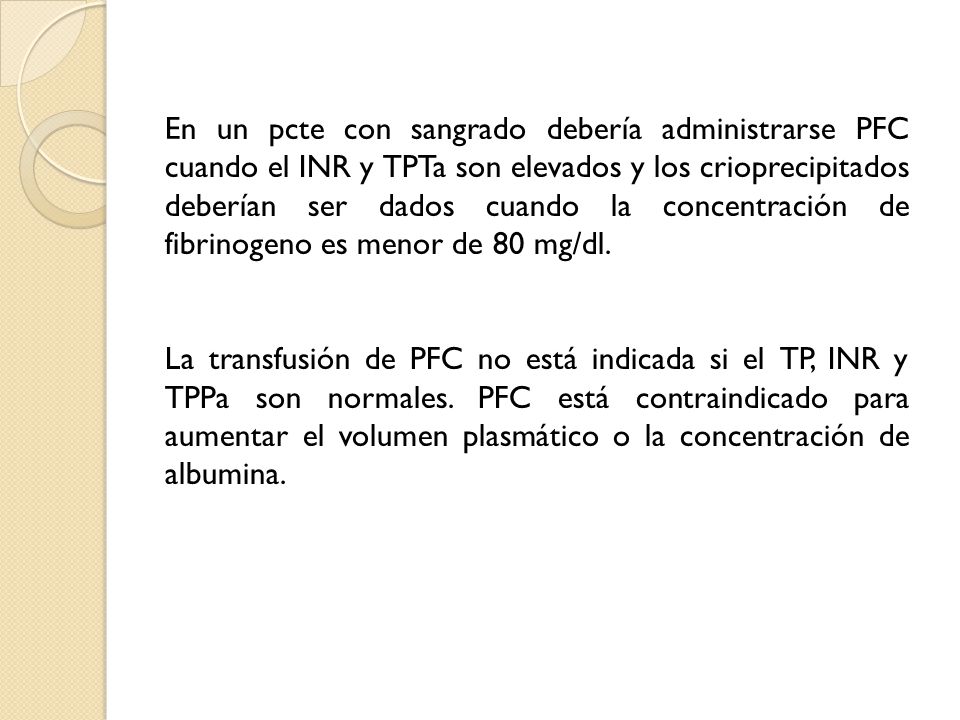 En un pcte con sangrado debería administrarse PFC cuando el INR y TPTa son elevados y los crioprecipitados deberían ser dados cuando la concentración de fibrinogeno es menor de 80 mg/dl.