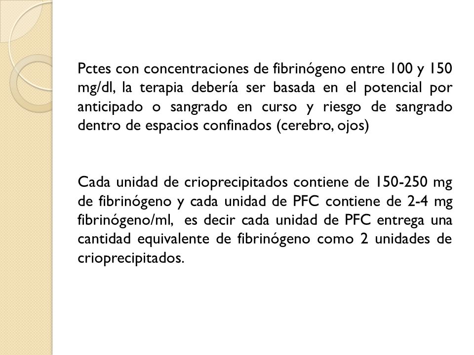 Pctes con concentraciones de fibrinógeno entre 100 y 150 mg/dl, la terapia debería ser basada en el potencial por anticipado o sangrado en curso y riesgo de sangrado dentro de espacios confinados (cerebro, ojos)