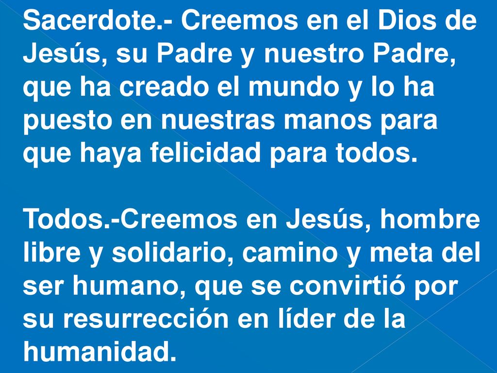 Sacerdote.- Creemos en el Dios de Jesús, su Padre y nuestro Padre, que ha creado el mundo y lo ha puesto en nuestras manos para que haya felicidad para todos.