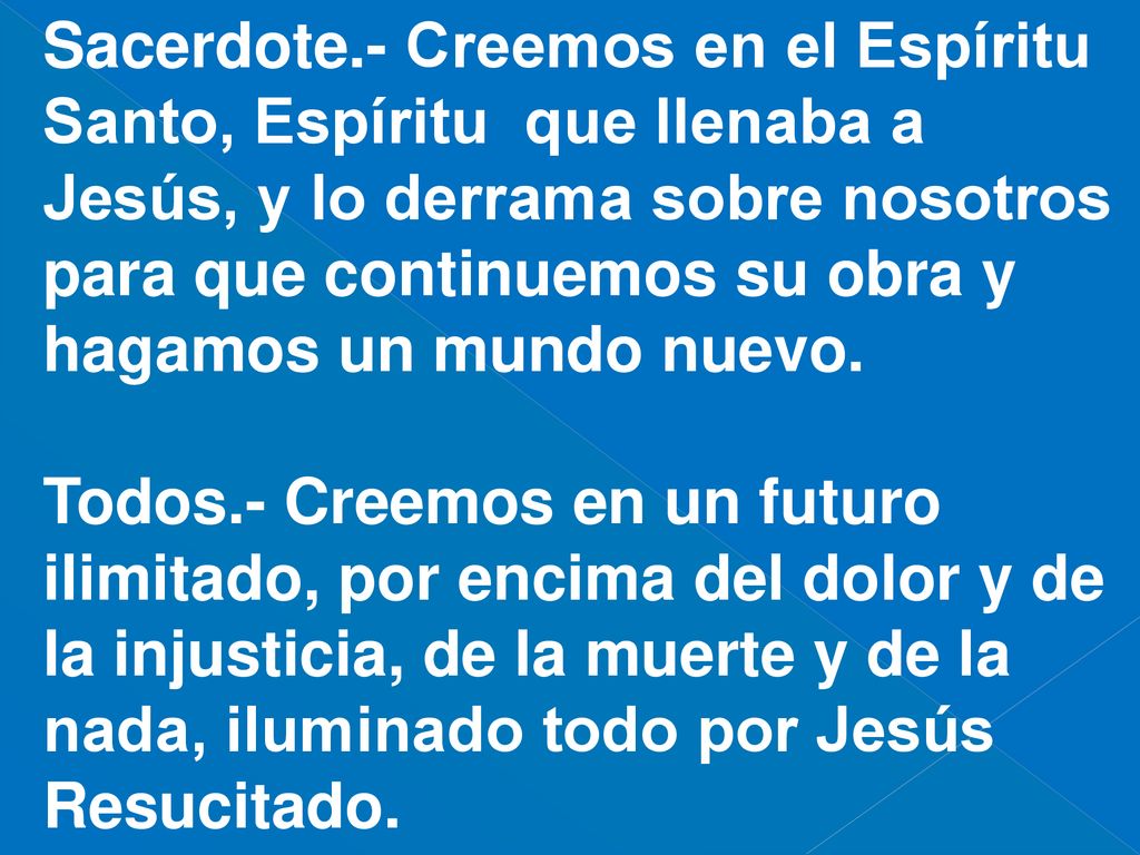 Sacerdote.- Creemos en el Espíritu Santo, Espíritu que llenaba a Jesús, y lo derrama sobre nosotros para que continuemos su obra y hagamos un mundo nuevo.