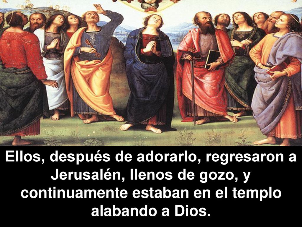 Ellos, después de adorarlo, regresaron a Jerusalén, llenos de gozo, y continuamente estaban en el templo alabando a Dios.