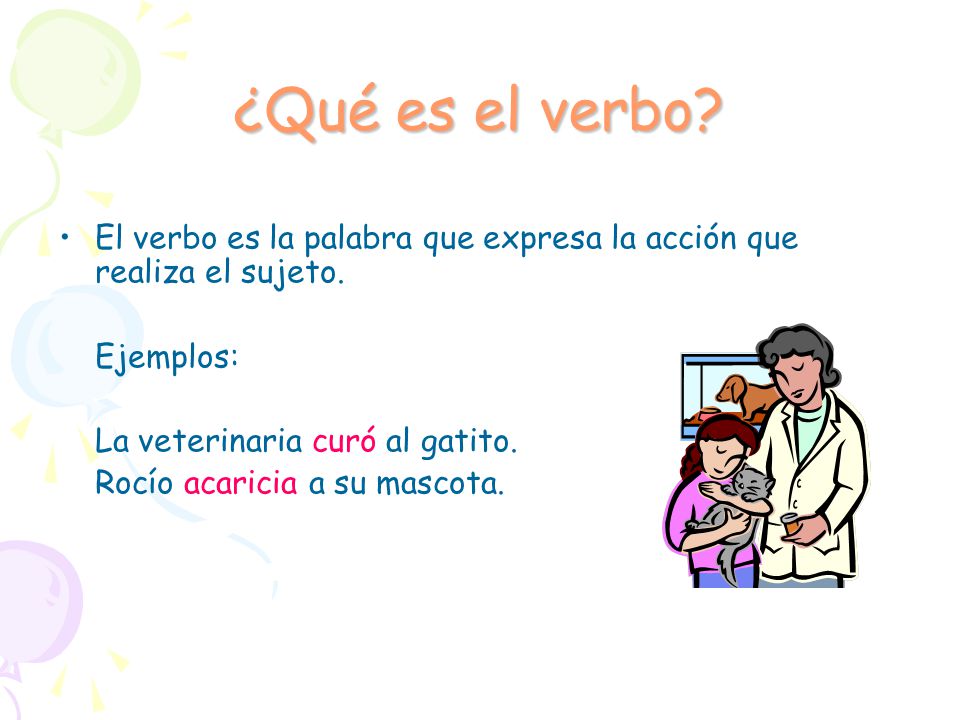 ¿Qué es el verbo El verbo es la palabra que expresa la acción que realiza el sujeto. Ejemplos: La veterinaria curó al gatito.
