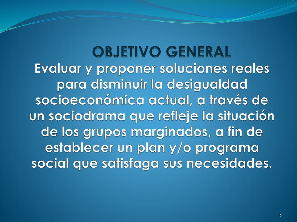 OBJETIVO GENERAL Evaluar y proponer soluciones reales para disminuir la desigualdad socioeconómica actual, a través de un sociodrama que refleje la situación de los grupos marginados, a fin de establecer un plan y/o programa social que satisfaga sus necesidades.