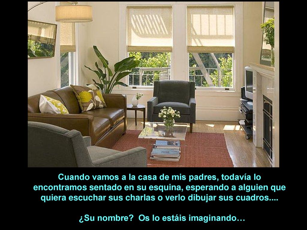 Cuando vamos a la casa de mis padres, todavía lo encontramos sentado en su esquina, esperando a alguien que quiera escuchar sus charlas o verlo dibujar sus cuadros....
