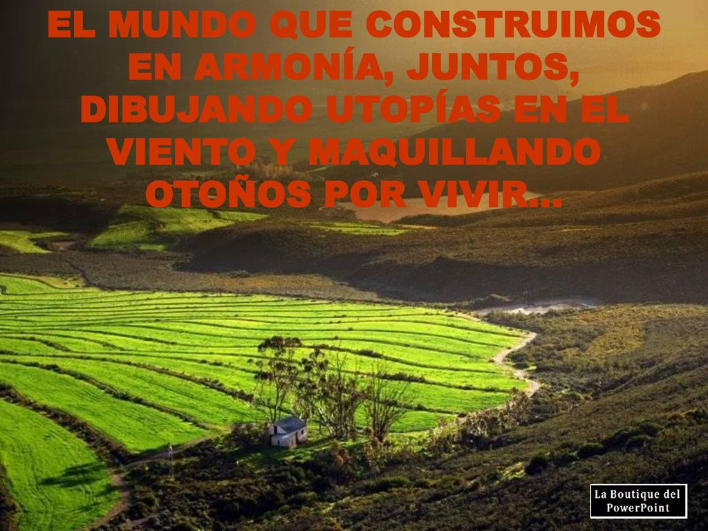 EL MUNDO QUE CONSTRUIMOS EN ARMONÍA, JUNTOS, DIBUJANDO UTOPÍAS EN EL VIENTO Y MAQUILLANDO OTOÑOS POR VIVIR…