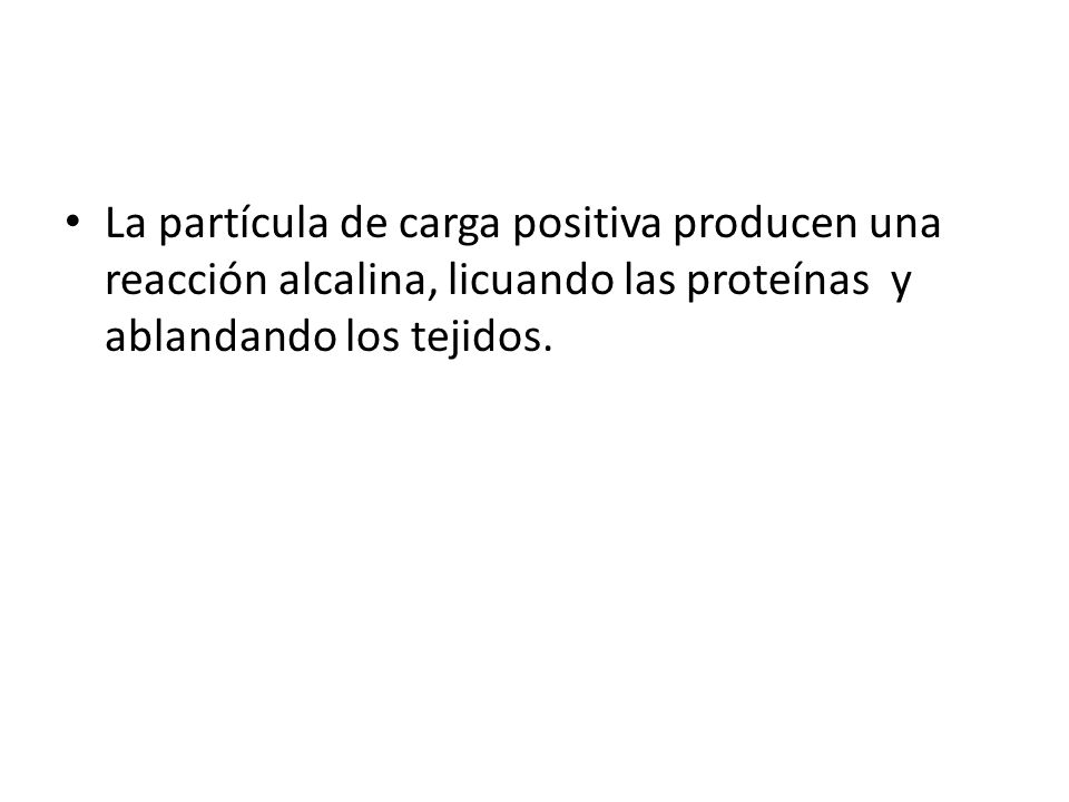 La partícula de carga positiva producen una reacción alcalina, licuando las proteínas y ablandando los tejidos.