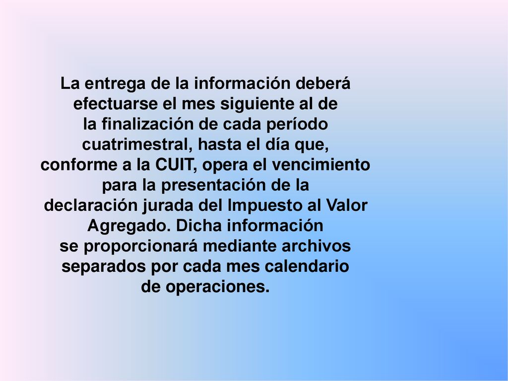 La entrega de la información deberá efectuarse el mes siguiente al de la finalización de cada período cuatrimestral, hasta el día que, conforme a la CUIT, opera el vencimiento para la presentación de la declaración jurada del Impuesto al Valor Agregado.