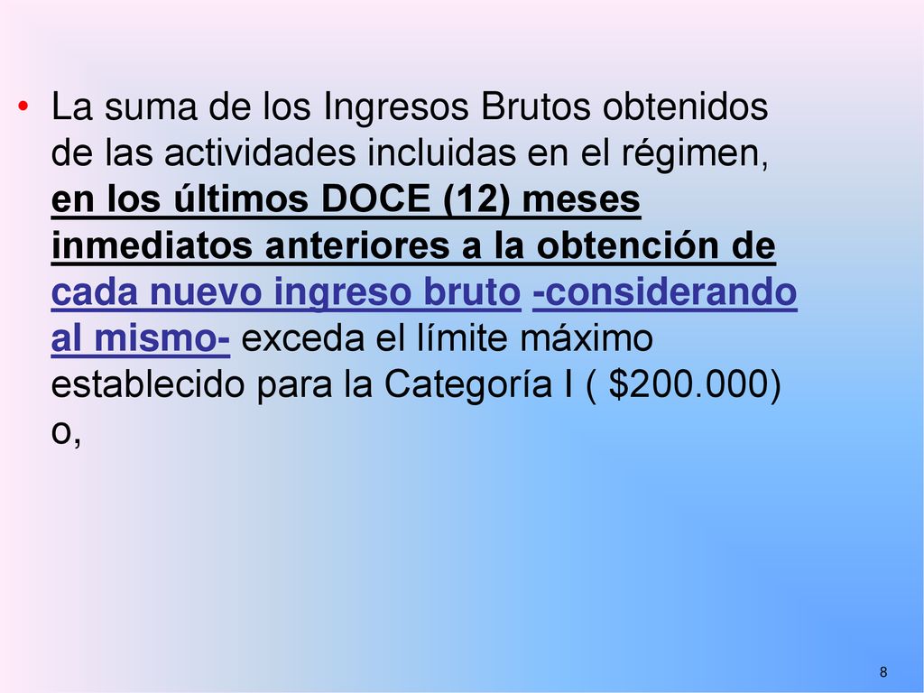 La suma de los Ingresos Brutos obtenidos de las actividades incluidas en el régimen, en los últimos DOCE (12) meses inmediatos anteriores a la obtención de cada nuevo ingreso bruto -considerando al mismo- exceda el límite máximo establecido para la Categoría I ( $ ) o,