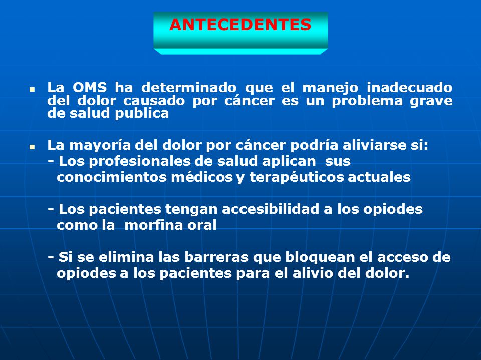 ANTECEDENTES La OMS ha determinado que el manejo inadecuado del dolor causado por cáncer es un problema grave de salud publica.