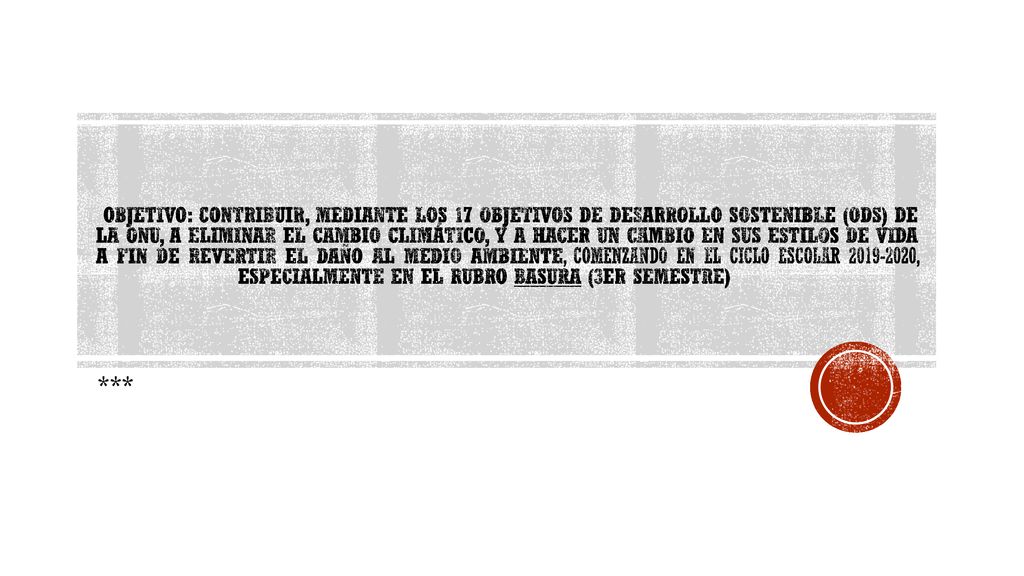 Objetivo: CONTRIBUIR, MEDIANTE LOS 17 OBJETIVOS DE DESARROLLO SOSTENIBLE (ods) DE LA ONU, A ELIMINAR EL CAMBIO CLIMÁTICO, Y A HACER UN CAMBIO EN SUS ESTILOS DE VIDA A FIN DE REVERTIR EL DAÑO AL MEDIO AMBIENTE, COMENZANDO EN EL CICLO ESCOLAR , ESPECIALMENTE EN EL RUBRO BASURA (3ER SEMESTRE)