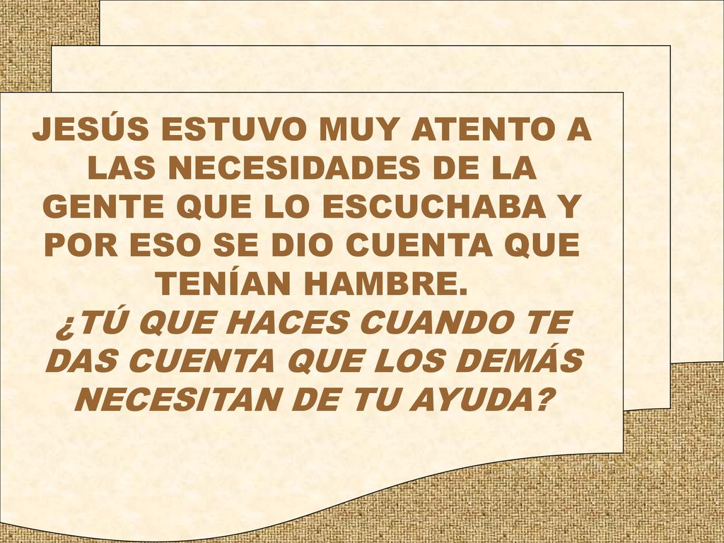 JESÚS ESTUVO MUY ATENTO A LAS NECESIDADES DE LA GENTE QUE LO ESCUCHABA Y POR ESO SE DIO CUENTA QUE TENÍAN HAMBRE.