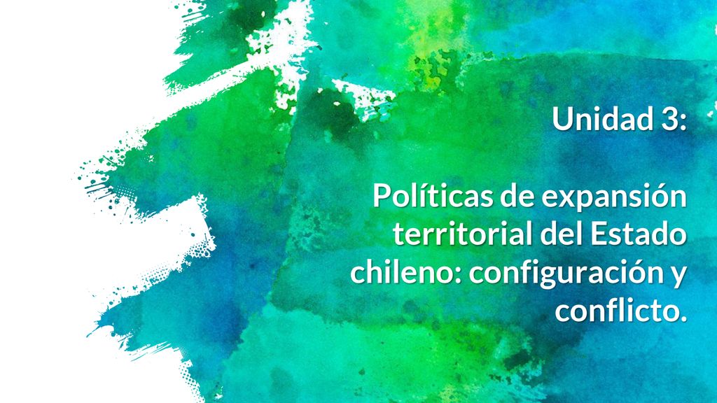 Unidad 3: Políticas de expansión territorial del Estado chileno: configuración y conflicto.