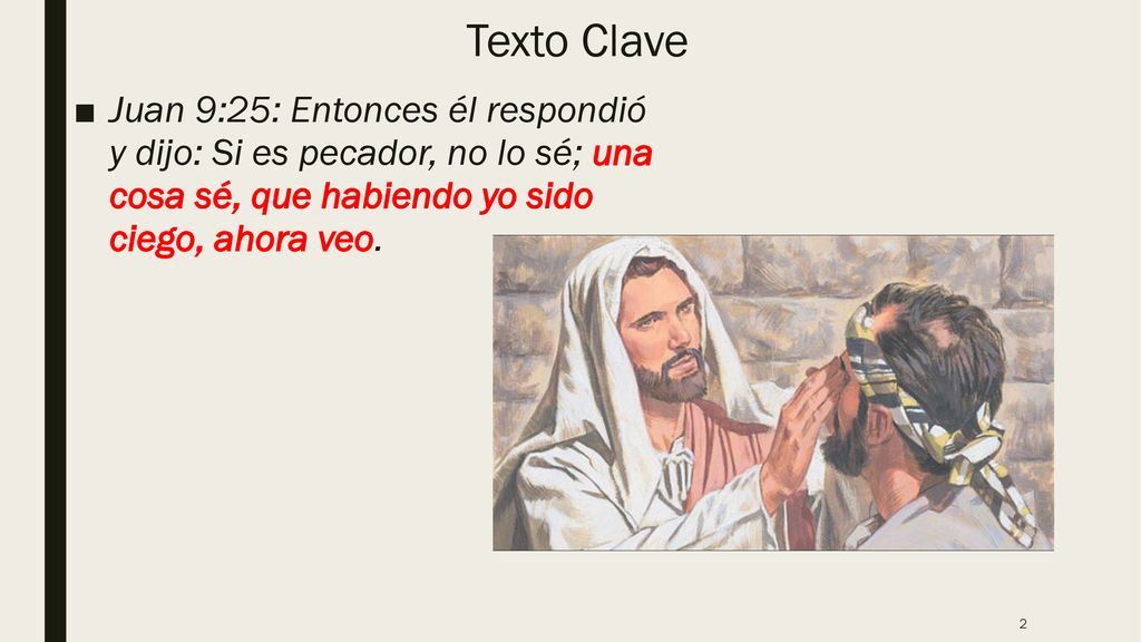 Texto Clave Juan 9:25: Entonces él respondió y dijo: Si es pecador, no lo sé; una cosa sé, que habiendo yo sido ciego, ahora veo.