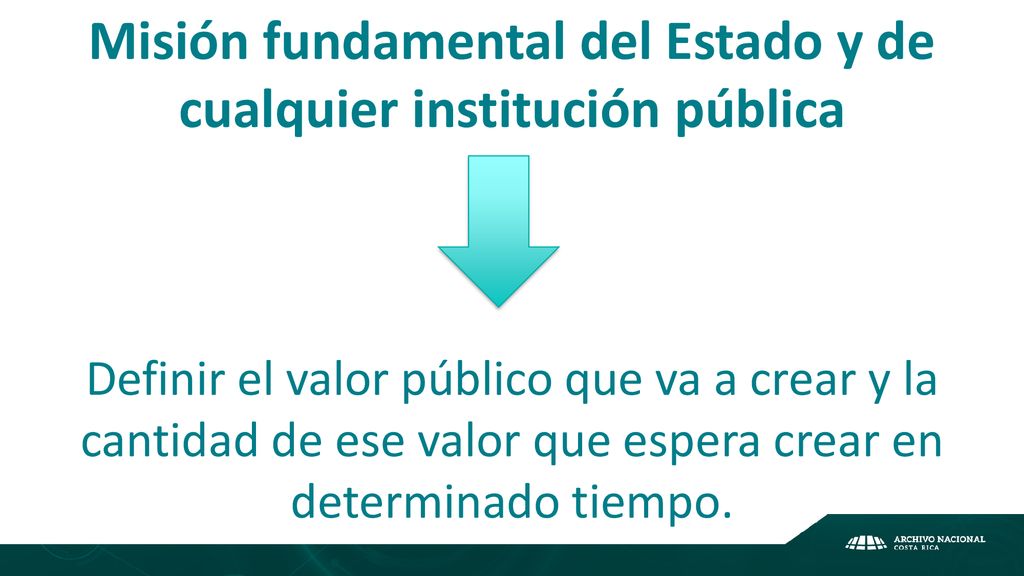 Misión fundamental del Estado y de cualquier institución pública Definir el valor público que va a crear y la cantidad de ese valor que espera crear en determinado tiempo.