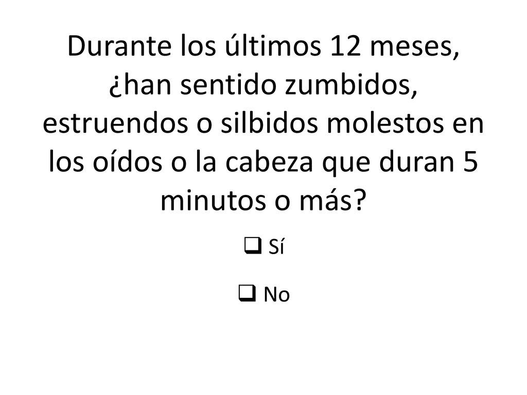 Durante los últimos 12 meses, ¿han sentido zumbidos, estruendos o silbidos molestos en los oídos o la cabeza que duran 5 minutos o más