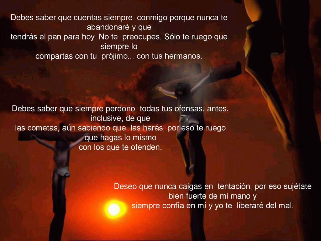 Debes saber que cuentas siempre conmigo porque nunca te abandonaré y que tendrás el pan para hoy. No te preocupes. Sólo te ruego que siempre lo compartas con tu prójimo... con tus hermanos.