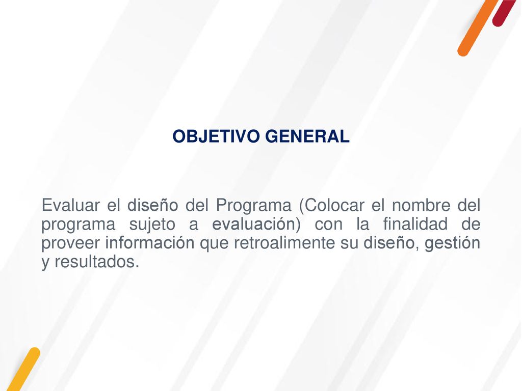 Evaluar el diseño del Programa (Colocar el nombre del programa sujeto a evaluación) con la finalidad de proveer información que retroalimente su diseño, gestión y resultados.